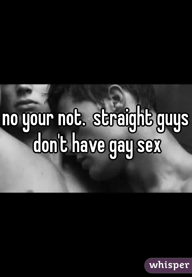 
no your not.  straight guys don't have gay sex