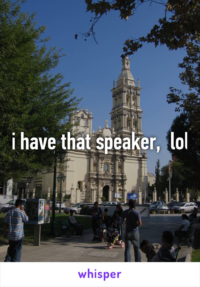 i have that speaker,  lol