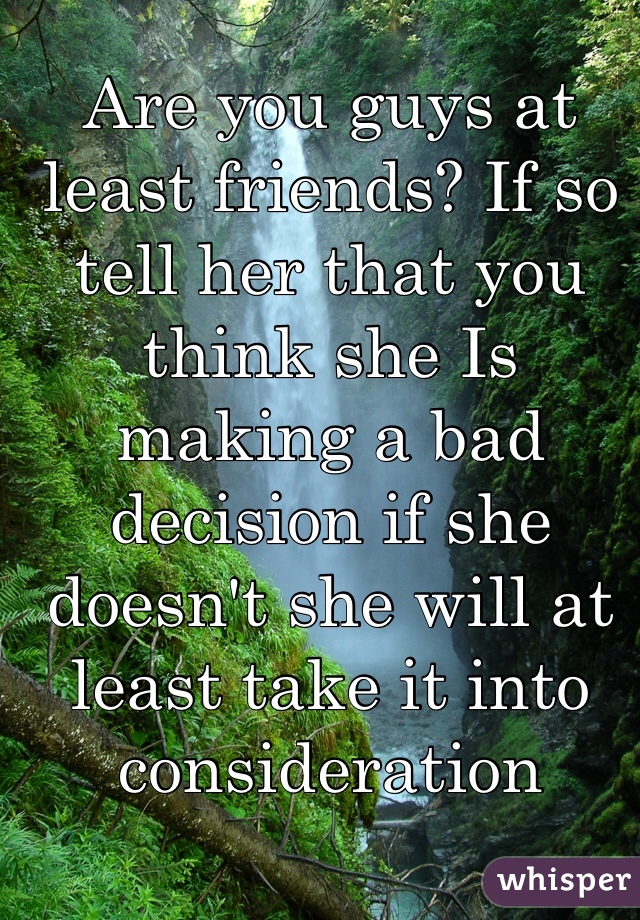Are you guys at least friends? If so tell her that you think she Is making a bad decision if she doesn't she will at least take it into consideration   