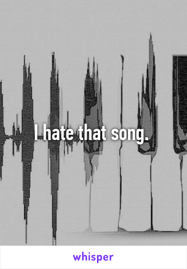 I hate that song. 