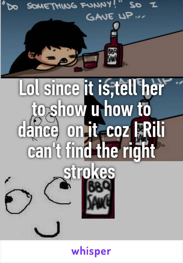 Lol since it is,tell her to show u how to dance  on it  coz I Rili can't find the right strokes 