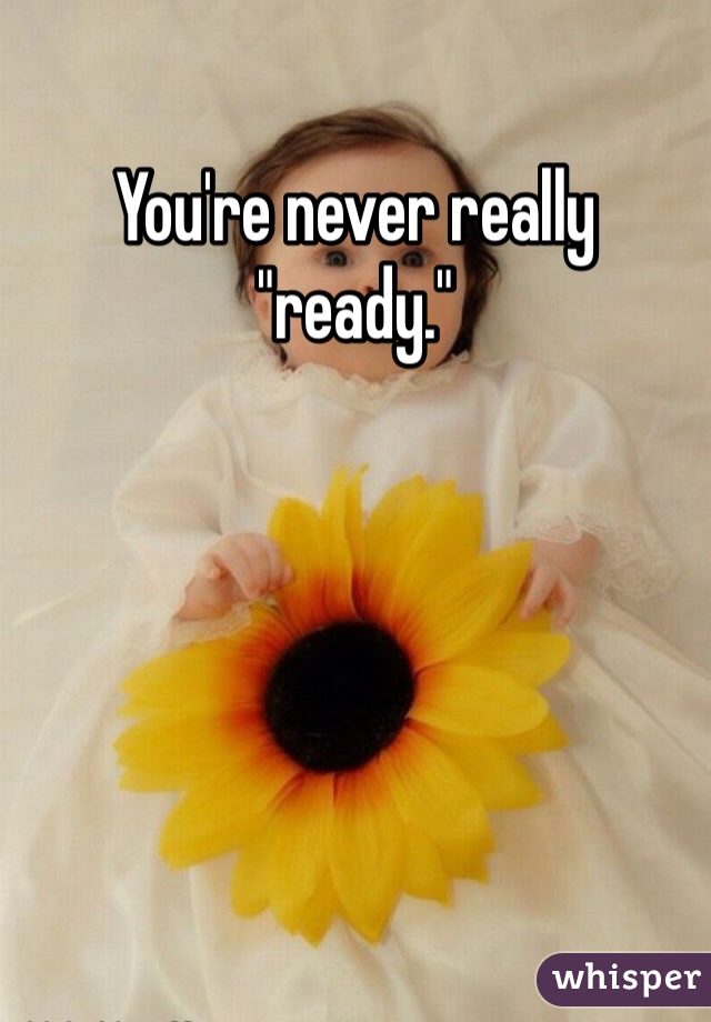 You're never really "ready." 