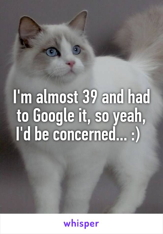 I'm almost 39 and had to Google it, so yeah, I'd be concerned... :)  