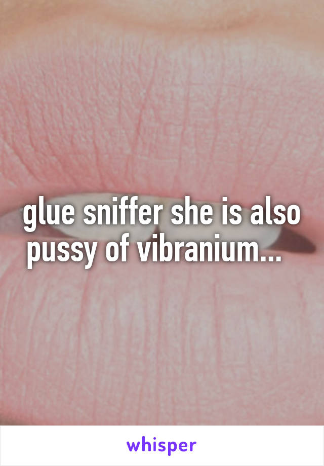 glue sniffer she is also pussy of vibranium...  