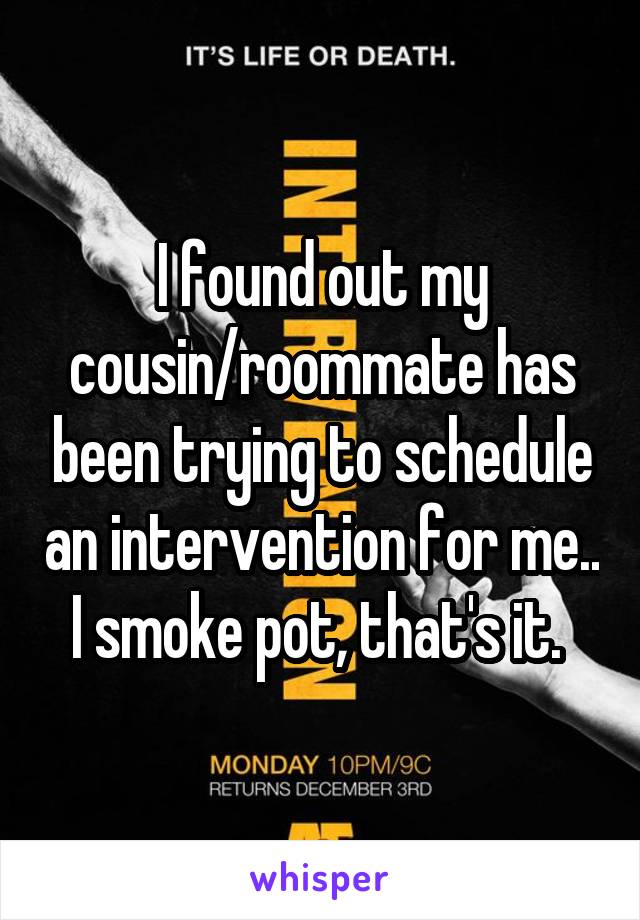 I found out my cousin/roommate has been trying to schedule an intervention for me.. I smoke pot, that's it. 