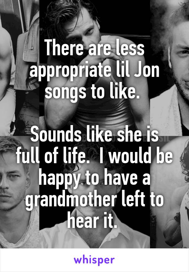 There are less appropriate lil Jon songs to like. 

Sounds like she is full of life.  I would be happy to have a grandmother left to hear it. 