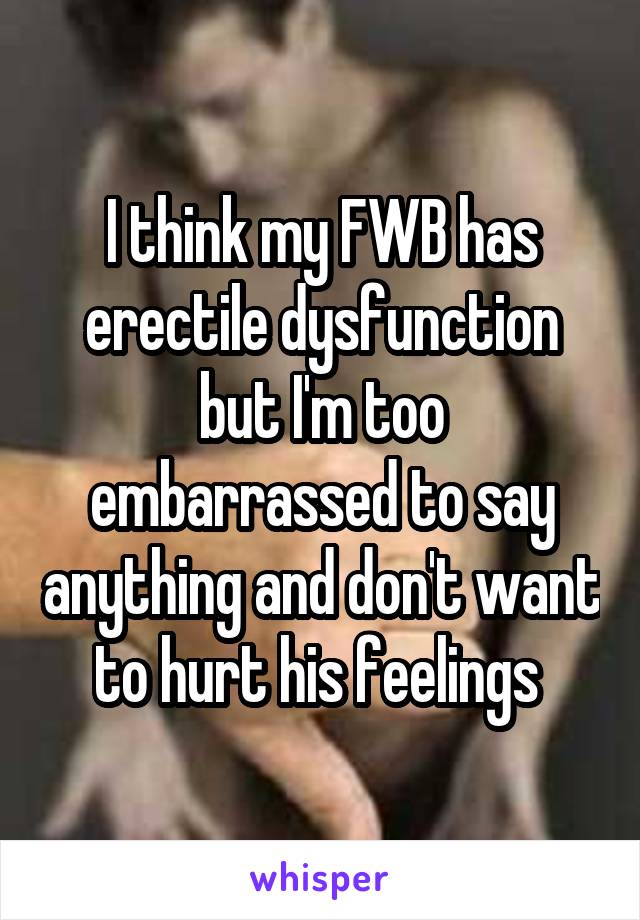 I think my FWB has erectile dysfunction but I'm too embarrassed to say anything and don't want to hurt his feelings 