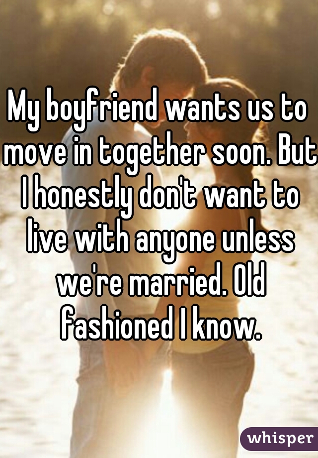 My boyfriend wants us to move in together soon. But I honestly don't want to live with anyone unless we're married. Old fashioned I know.