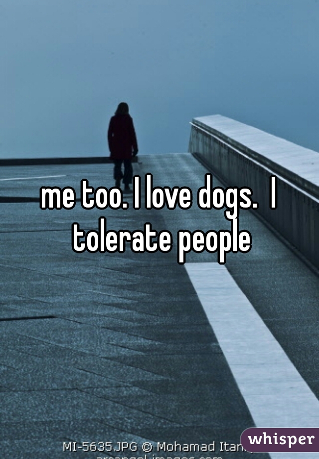 me too. I love dogs.  I tolerate people