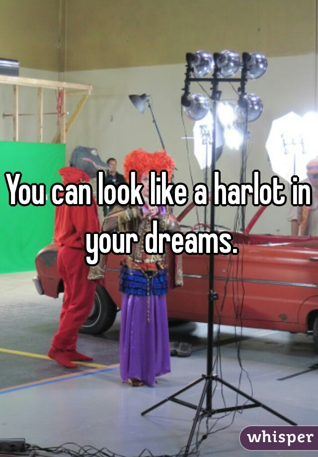 You can look like a harlot in your dreams.