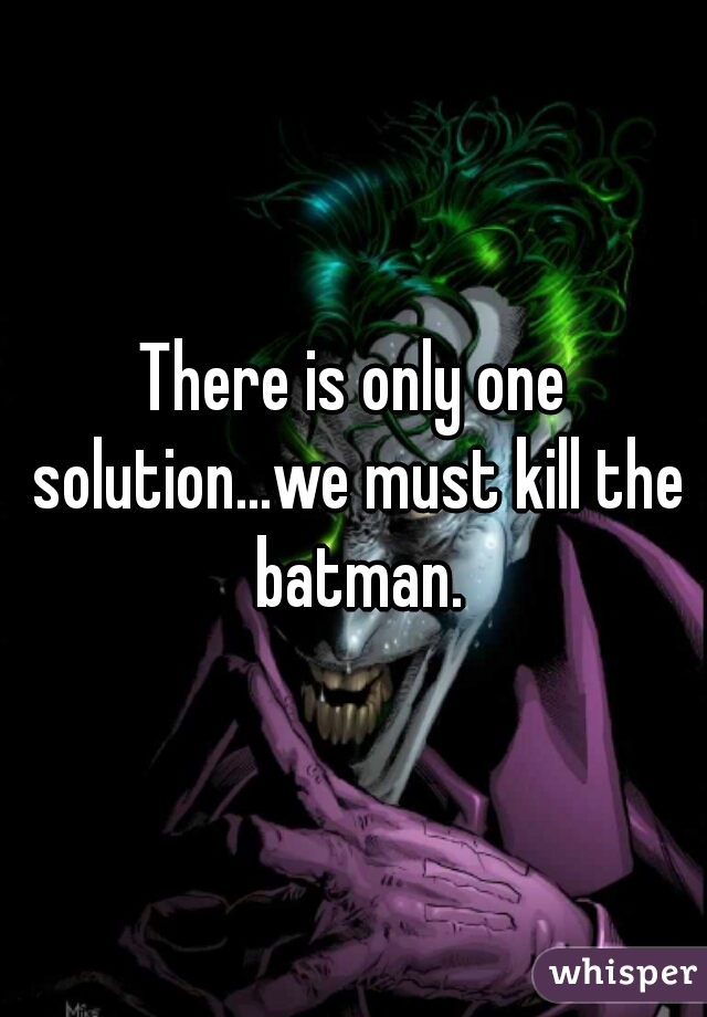 There is only one solution...we must kill the batman.