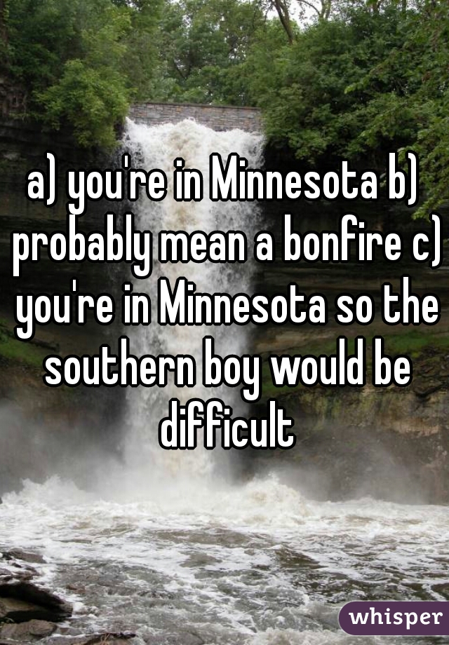 a) you're in Minnesota b) probably mean a bonfire c) you're in Minnesota so the southern boy would be difficult