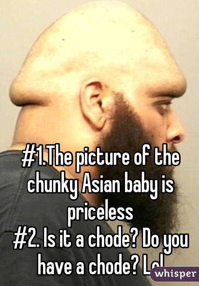 #1.The picture of the chunky Asian baby is priceless 
#2. Is it a chode? Do you have a chode? Lol