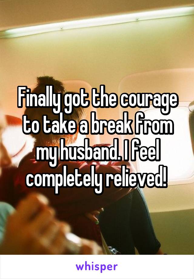 Finally got the courage to take a break from my husband. I feel completely relieved! 