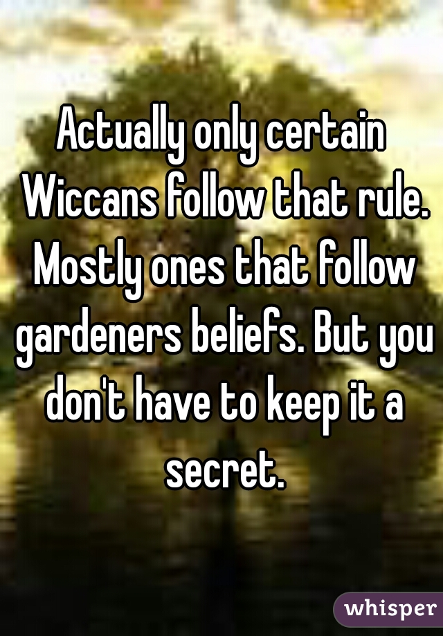Actually only certain Wiccans follow that rule. Mostly ones that follow gardeners beliefs. But you don't have to keep it a secret.