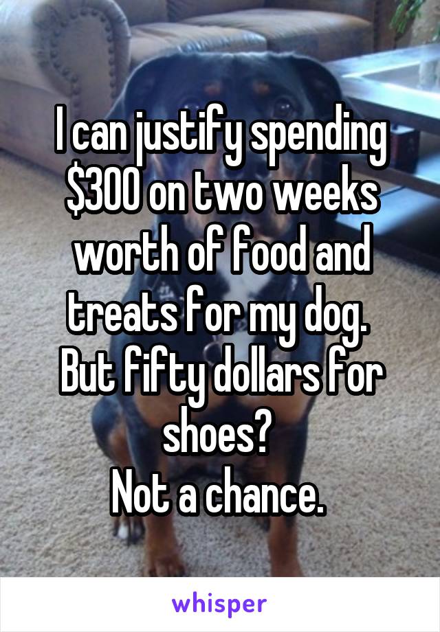 I can justify spending $300 on two weeks worth of food and treats for my dog. 
But fifty dollars for shoes? 
Not a chance. 