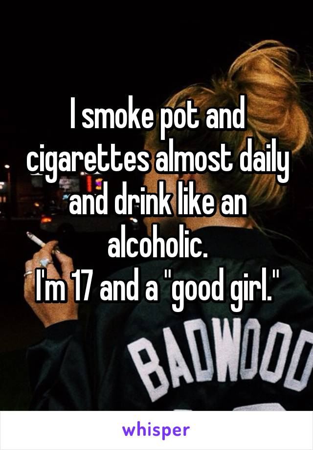 I smoke pot and cigarettes almost daily and drink like an alcoholic.
I'm 17 and a "good girl."
