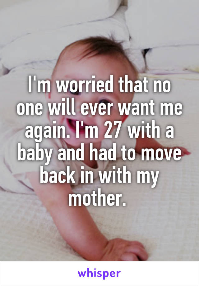 I'm worried that no one will ever want me again. I'm 27 with a baby and had to move back in with my mother. 