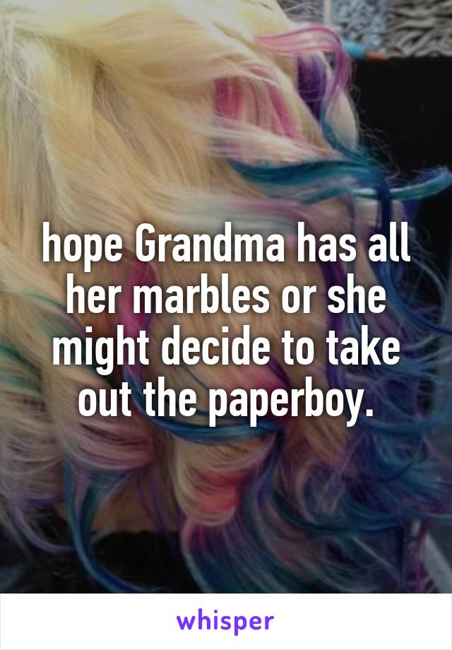 hope Grandma has all her marbles or she might decide to take out the paperboy.