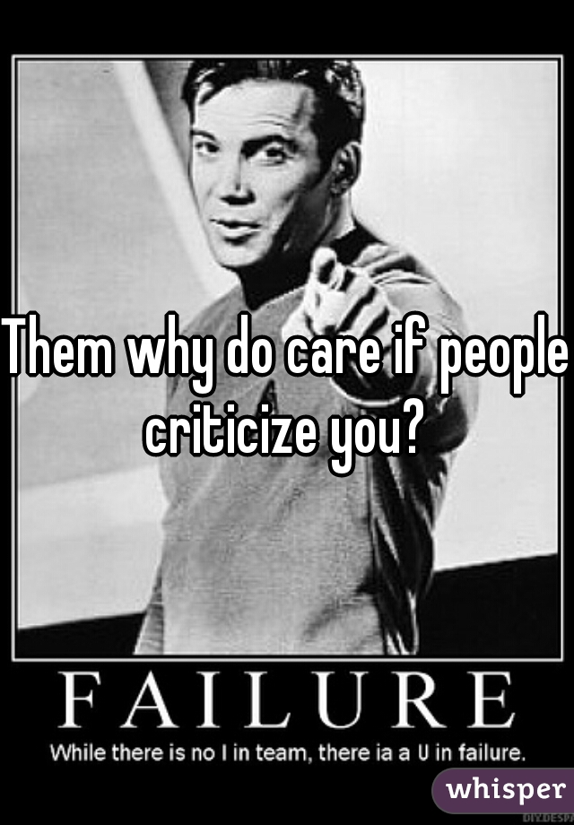 Them why do care if people criticize you? 