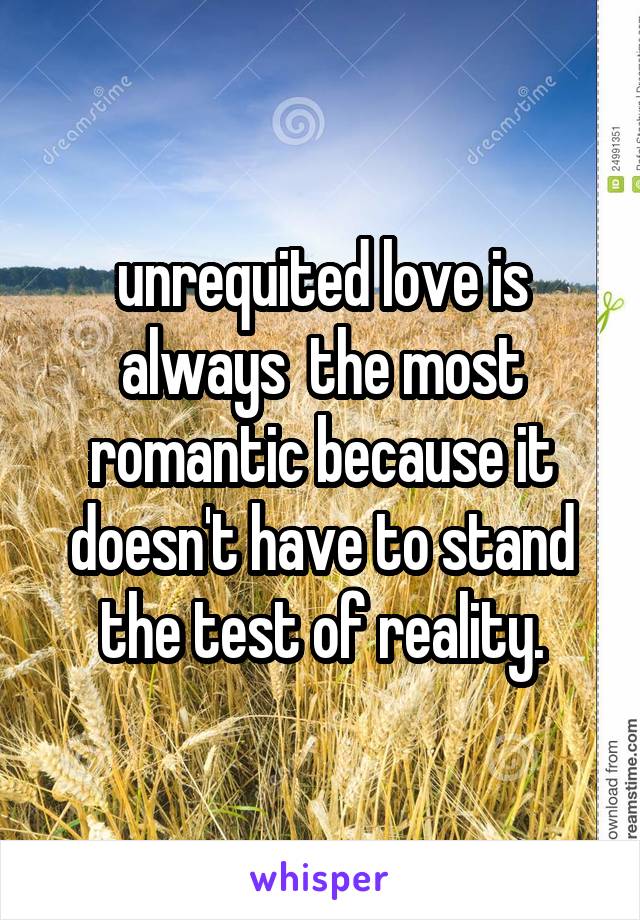 unrequited love is always  the most romantic because it doesn't have to stand the test of reality.