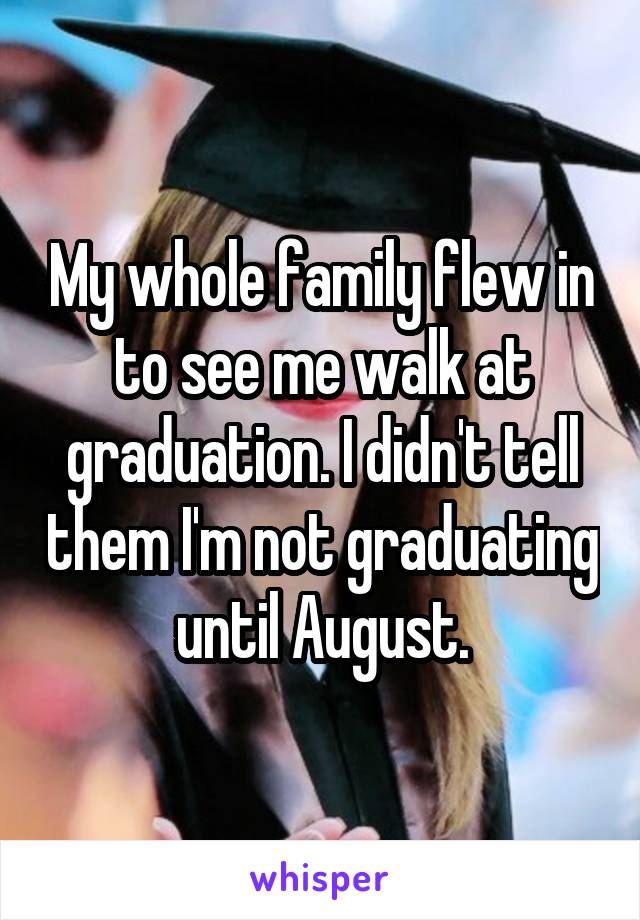 My whole family flew in to see me walk at graduation. I didn't tell them I'm not graduating until August.