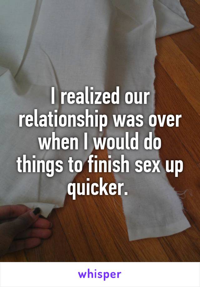 I realized our relationship was over when I would do things to finish sex up quicker. 