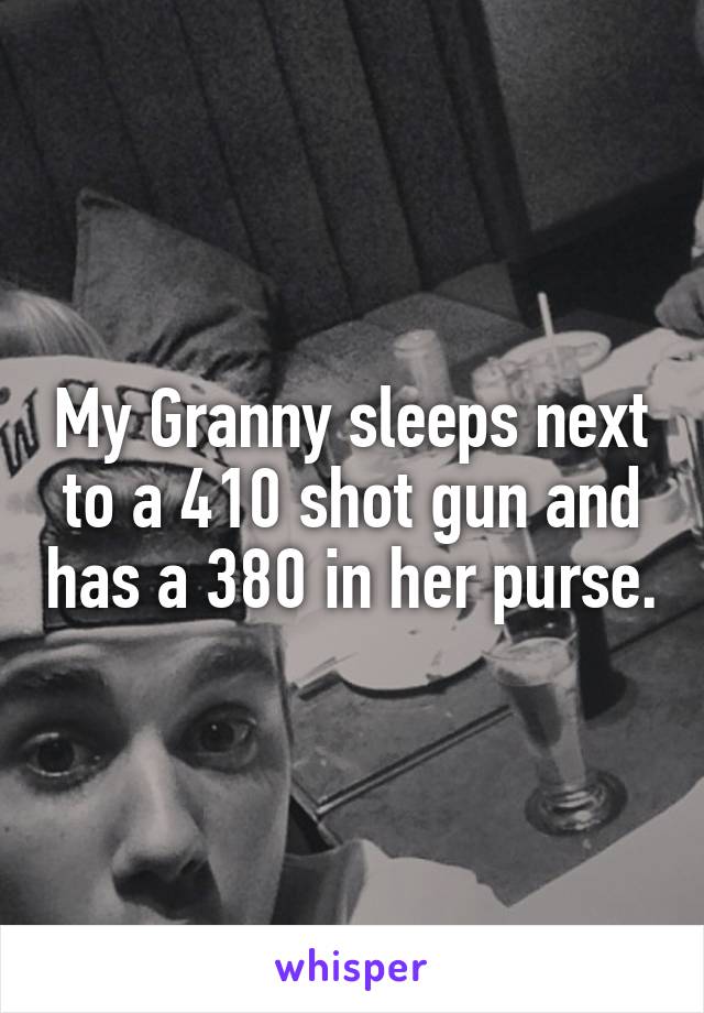My Granny sleeps next to a 410 shot gun and has a 380 in her purse.