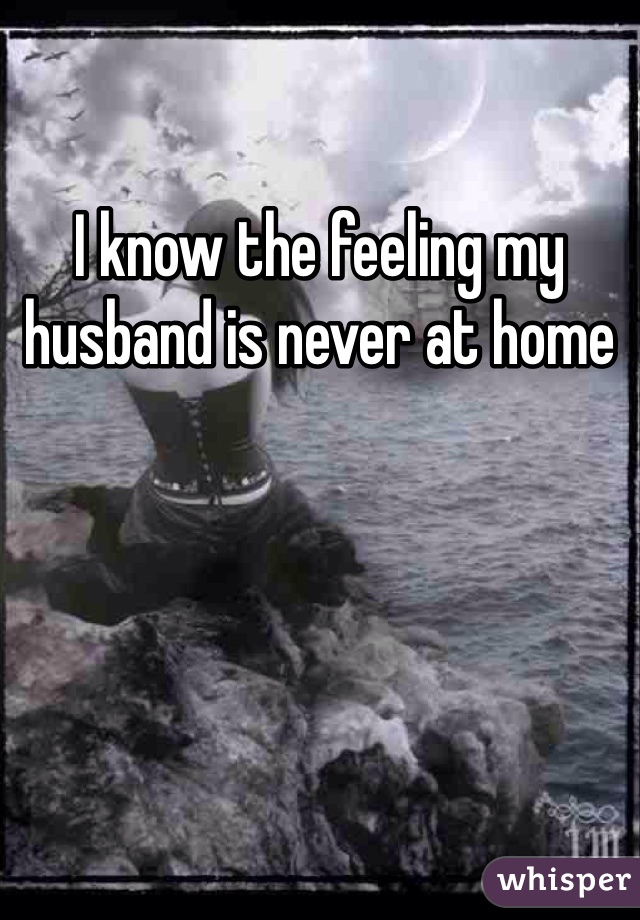 I know the feeling my husband is never at home 