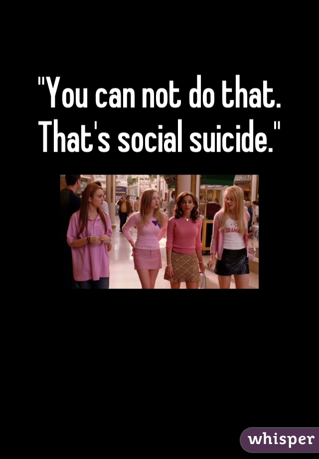 "You can not do that. That's social suicide."
