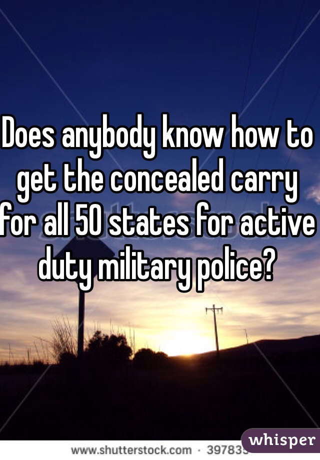 Does anybody know how to get the concealed carry for all 50 states for active duty military police?