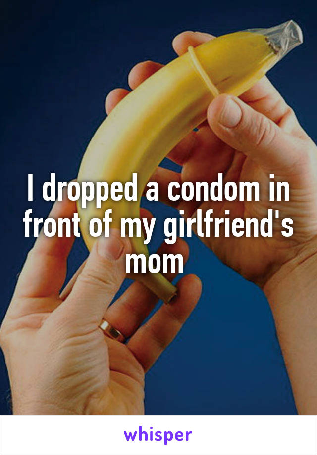 I dropped a condom in front of my girlfriend's mom 