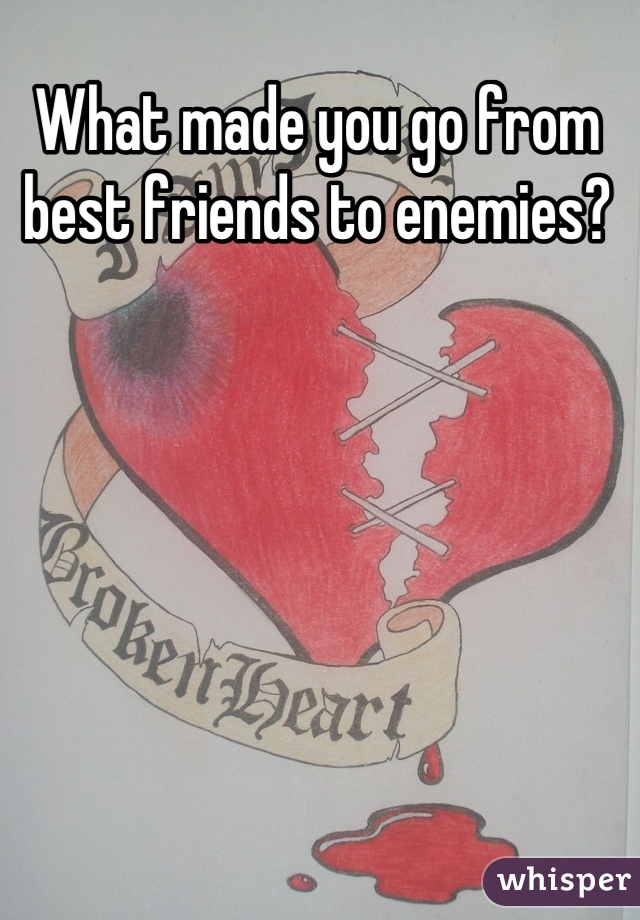 What made you go from best friends to enemies?