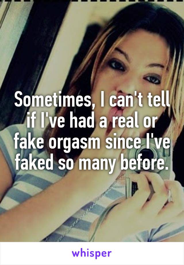 Sometimes, I can't tell if I've had a real or fake orgasm since I've faked so many before.