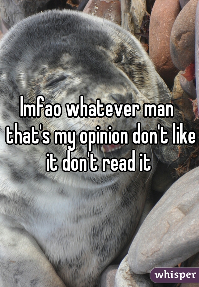 lmfao whatever man  that's my opinion don't like it don't read it 