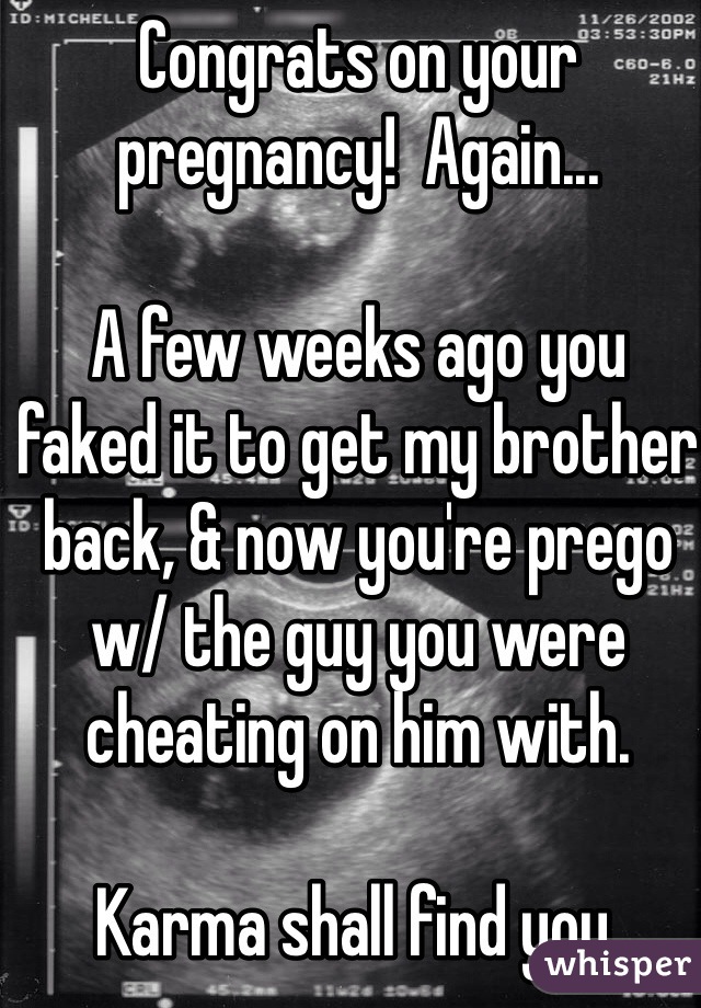 Congrats on your pregnancy!  Again...

A few weeks ago you faked it to get my brother back, & now you're prego w/ the guy you were cheating on him with.

Karma shall find you.