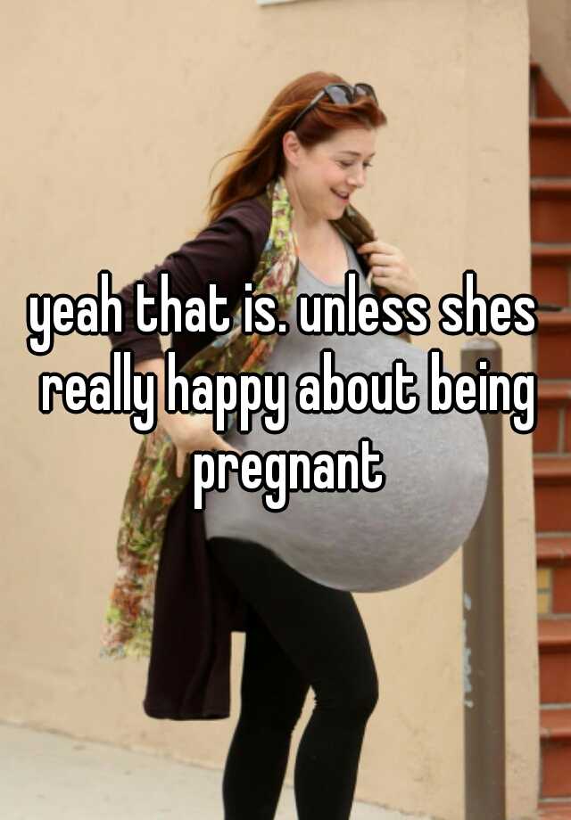 yeah-that-is-unless-shes-really-happy-about-being-pregnant