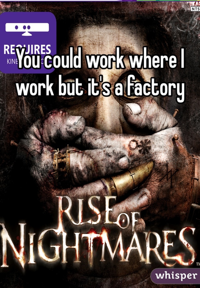 You could work where I work but it's a factory 
