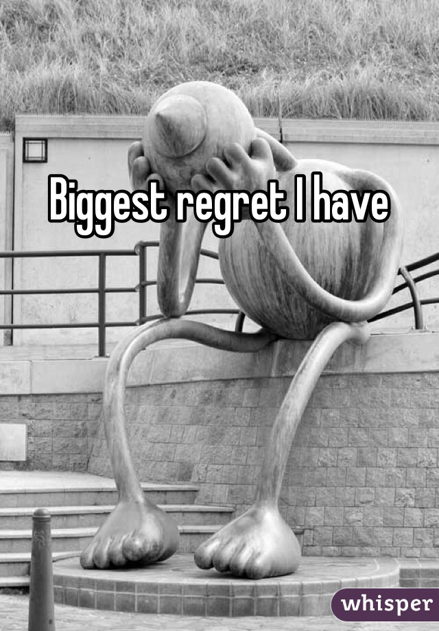 Biggest regret I have 