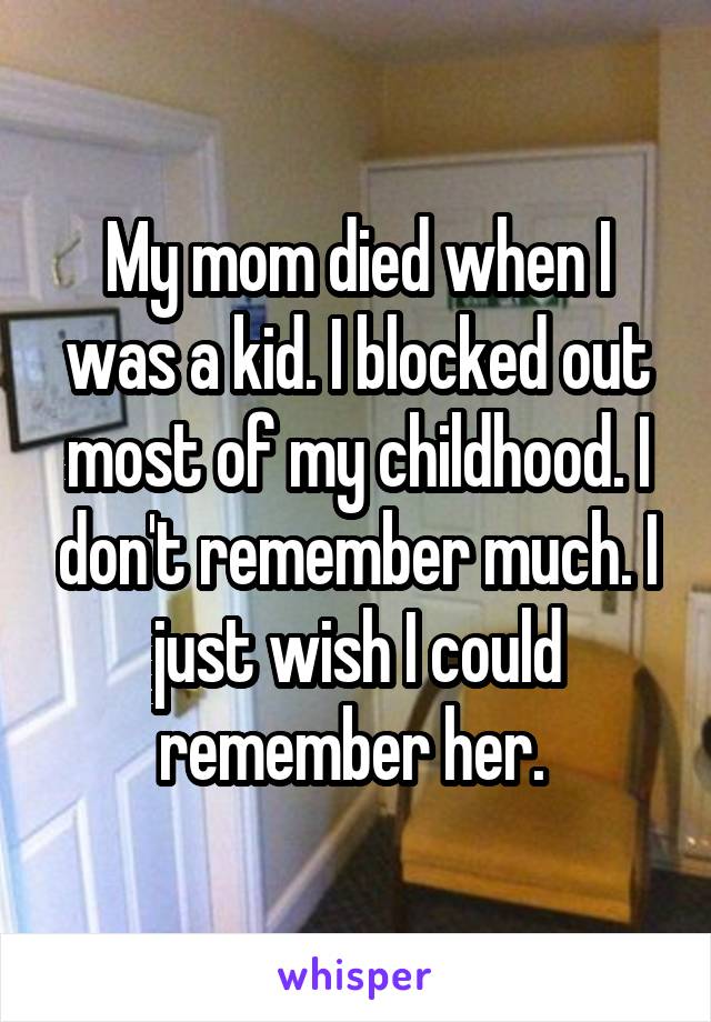 My mom died when I was a kid. I blocked out most of my childhood. I don't remember much. I just wish I could remember her. 