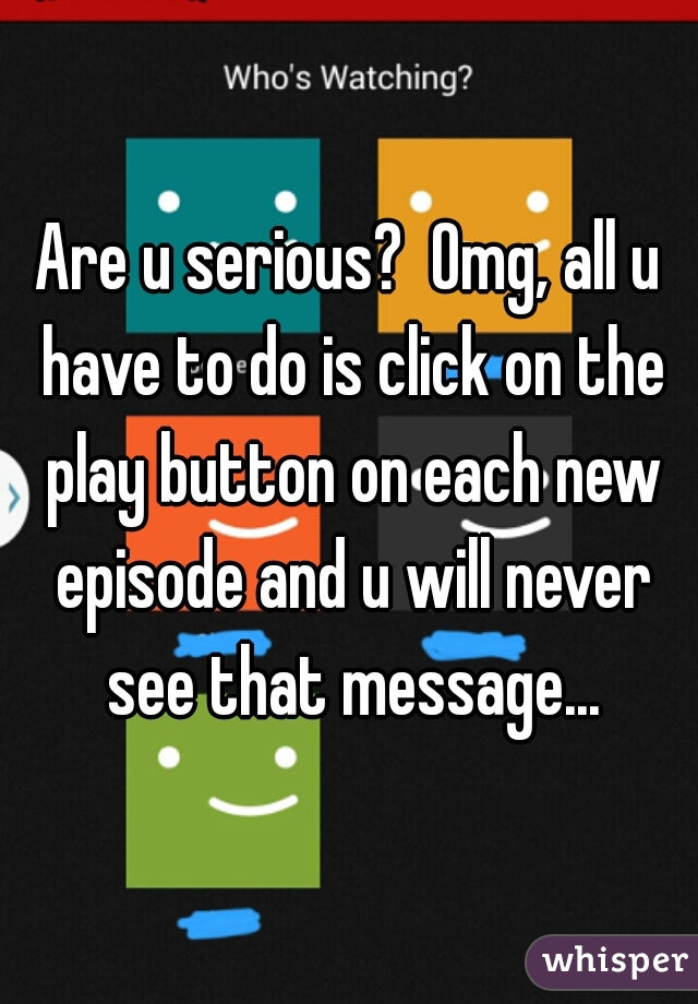Are u serious?  Omg, all u have to do is click on the play button on each new episode and u will never see that message...