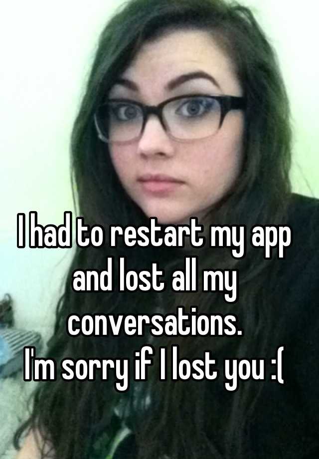 i-had-to-restart-my-app-and-lost-all-my-conversations-i-m-sorry-if-i-lost-you