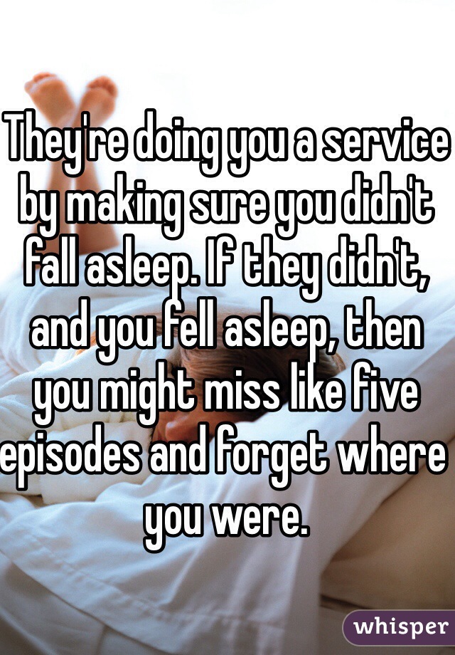 They're doing you a service by making sure you didn't fall asleep. If they didn't, and you fell asleep, then you might miss like five episodes and forget where you were.