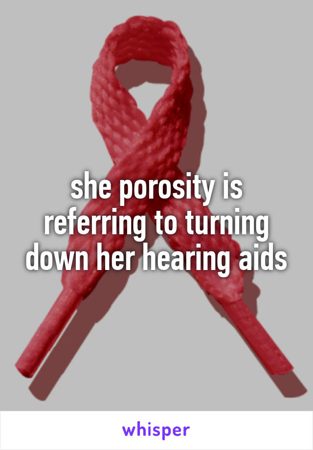 she porosity is referring to turning down her hearing aids