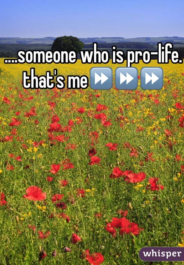 ....someone who is pro-life. 
that's me⏩⏩⏩ 