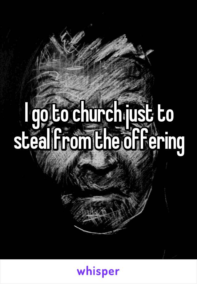 I go to church just to steal from the offering 