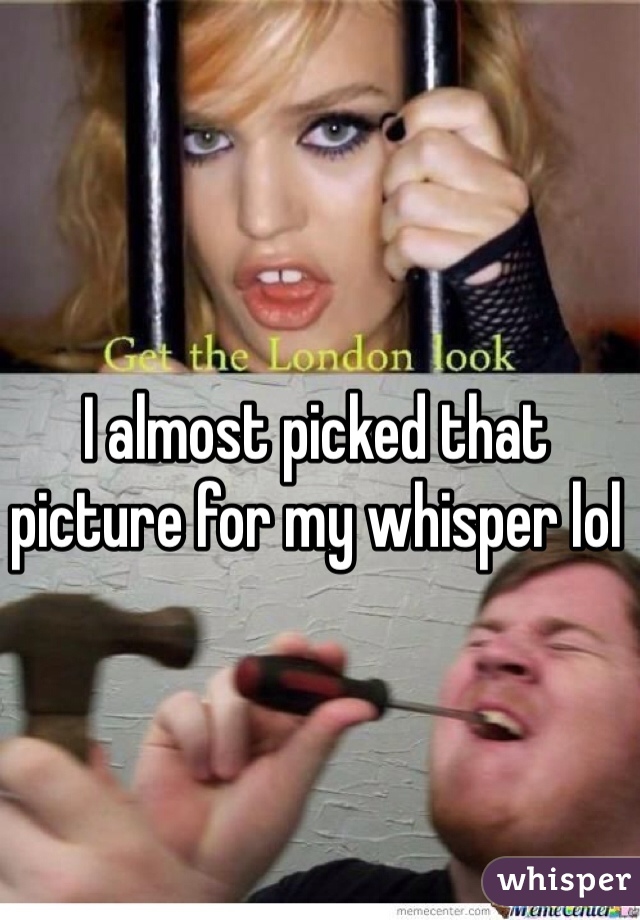 I almost picked that picture for my whisper lol