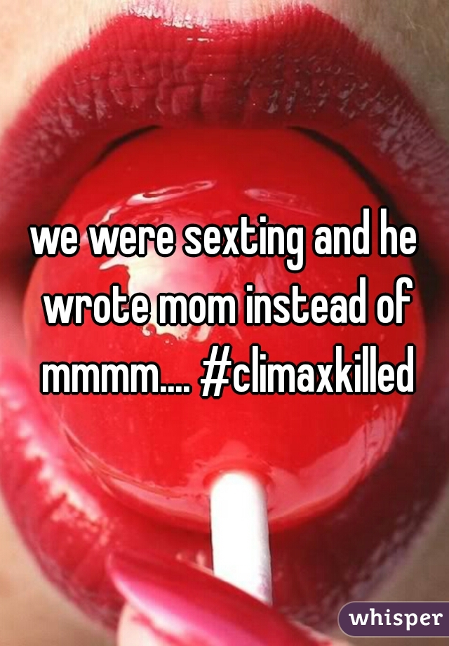 we were sexting and he wrote mom instead of mmmm.... #climaxkilled