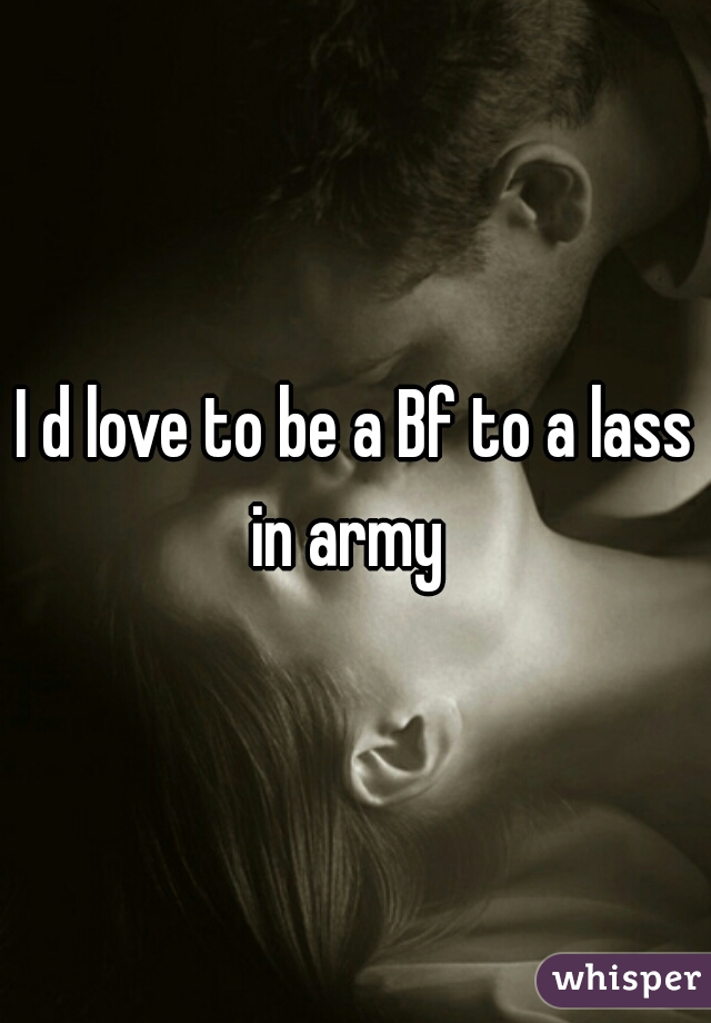 I d love to be a Bf to a lass in army  