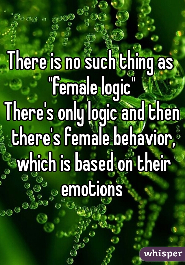 There is no such thing as 
"female logic"
There's only logic and then there's female behavior, which is based on their emotions 